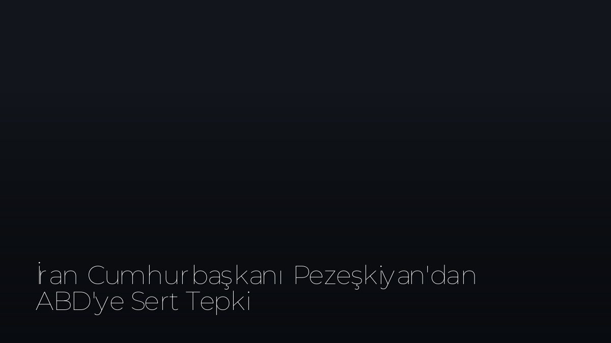 İran Cumhurbaşkanı Pezeşkiyan’dan ABD’ye Sert Tepki